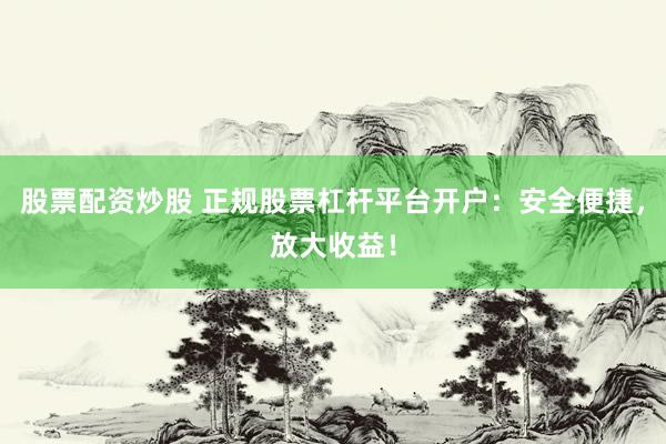 股票配资炒股 正规股票杠杆平台开户:安全便捷,放大收益!