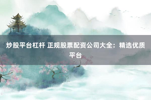 炒股平台杠杆 正规股票配资公司大全：精选优质平台