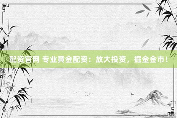 配资官网 专业黄金配资：放大投资，掘金金市！