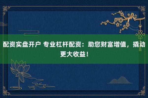 配资实盘开户 专业杠杆配资：助您财富增值，撬动更大收益！