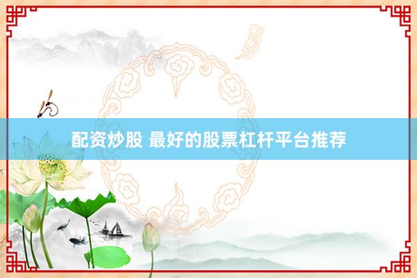 配资炒股 最好的股票杠杆平台推荐