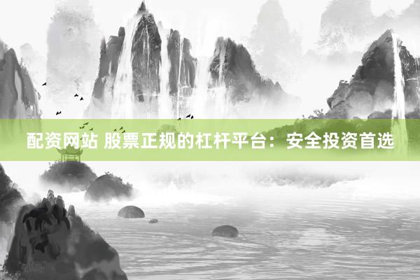 配资网站 股票正规的杠杆平台：安全投资首选
