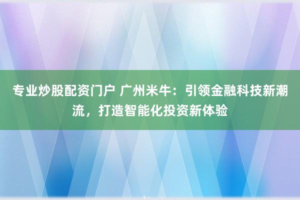 专业炒股配资门户 广州米牛:引领金融科技新潮流,打造智能化投资新体验