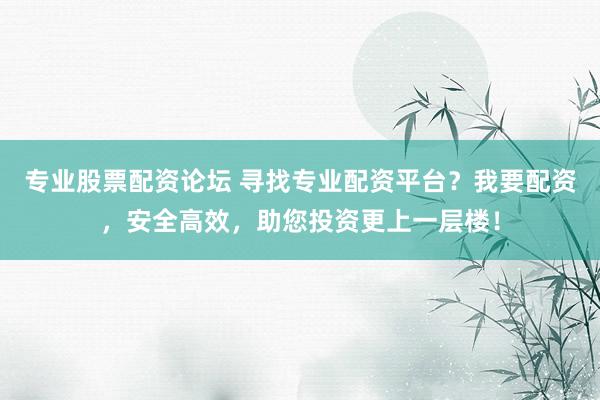 专业股票配资论坛 寻找专业配资平台？我要配资，安全高效，助您投资更上一层楼！