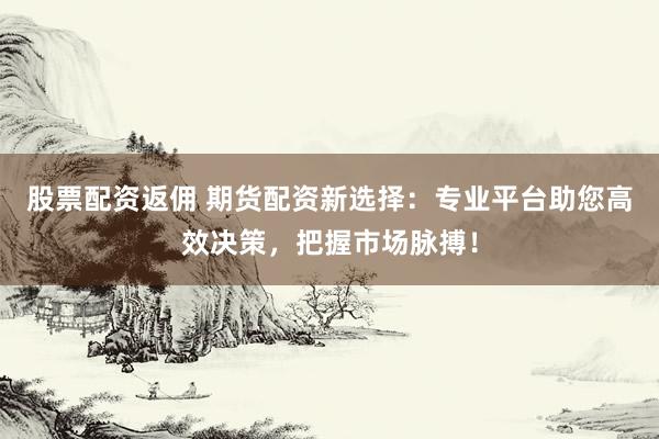 股票配资返佣 期货配资新选择：专业平台助您高效决策，把握市场脉搏！