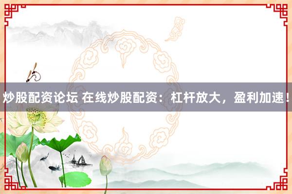 炒股配资论坛 在线炒股配资：杠杆放大，盈利加速！