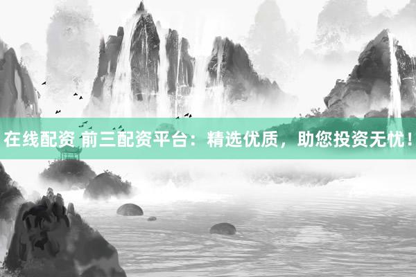 在线配资 前三配资平台：精选优质，助您投资无忧！