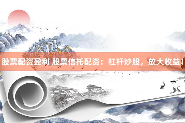 股票配资盈利 股票信托配资：杠杆炒股，放大收益！