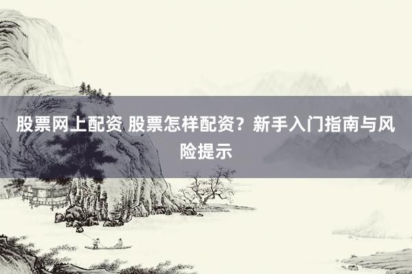 股票网上配资 股票怎样配资？新手入门指南与风险提示
