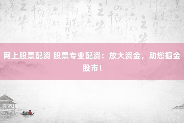 网上股票配资 股票专业配资：放大资金，助您掘金股市！