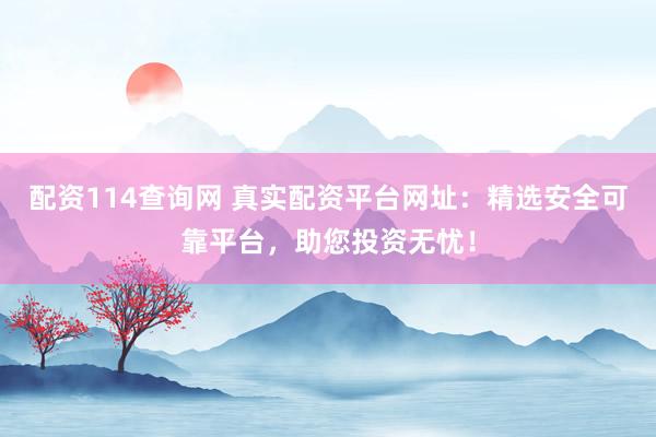 配资114查询网 真实配资平台网址：精选安全可靠平台，助您投资无忧！