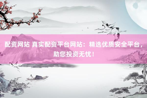 配资网站 真实配资平台网站：精选优质安全平台，助您投资无忧！