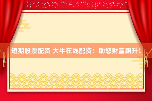 短期股票配资 大牛在线配资：助您财富飙升！