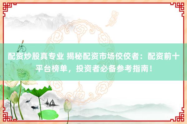 配资炒股真专业 揭秘配资市场佼佼者：配资前十平台榜单，投资者必备参考指南！
