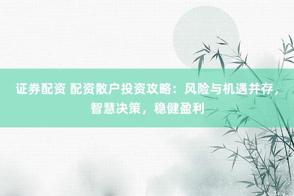 证券配资 配资散户投资攻略：风险与机遇并存，智慧决策，稳健盈利
