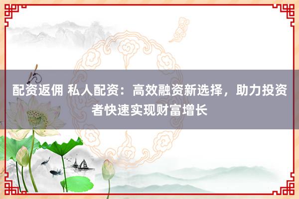 配资返佣 私人配资:高效融资新选择,助力投资者快速实现财富增长