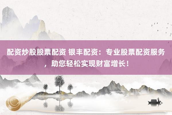 配资炒股股票配资 银丰配资：专业股票配资服务，助您轻松实现财富增长！