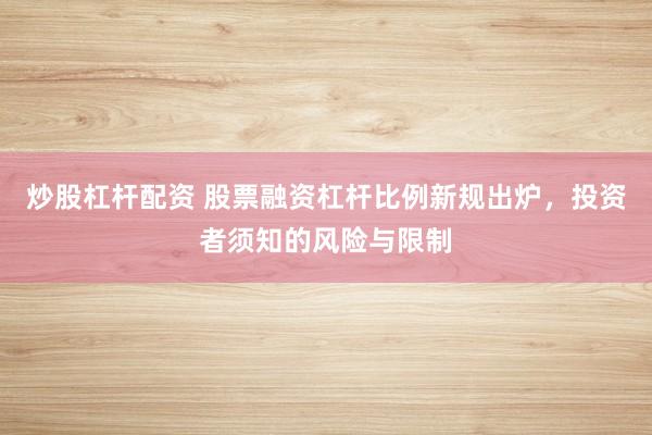 炒股杠杆配资 股票融资杠杆比例新规出炉,投资者须知的风险与限制