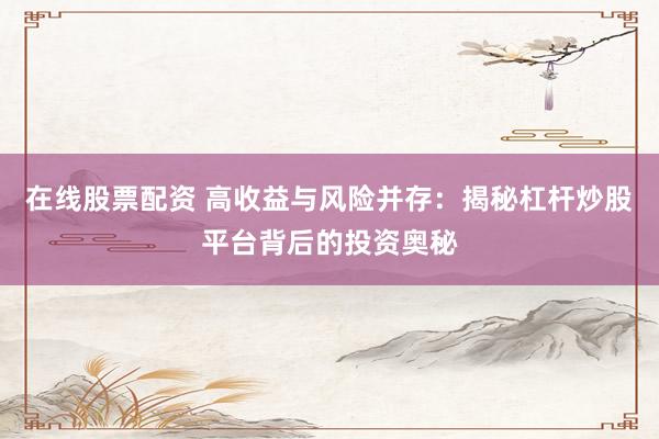 在线股票配资 高收益与风险并存：揭秘杠杆炒股平台背后的投资奥秘