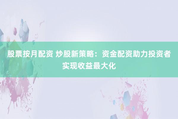 股票按月配资 炒股新策略:资金配资助力投资者实现收益最大化