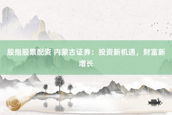 股指股票配资 内蒙古证券：投资新机遇，财富新增长