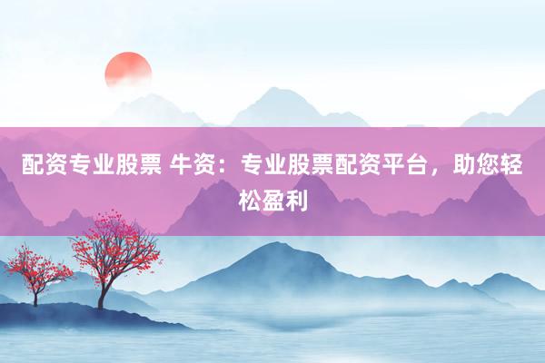 配资专业股票 牛资：专业股票配资平台，助您轻松盈利