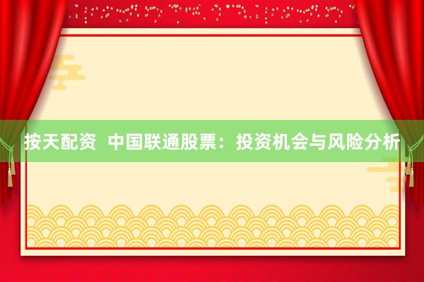 按天配资  中国联通股票：投资机会与风险分析