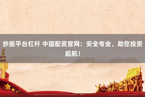 炒股平台杠杆 中国配资官网：安全专业，助您投资起航！