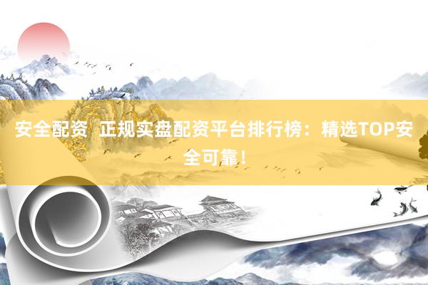 安全配资 正规实盘配资平台排行榜:精选TOP安全可靠!
