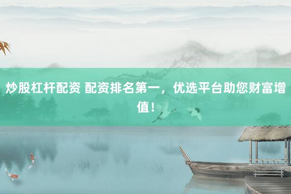炒股杠杆配资 配资排名第一，优选平台助您财富增值！