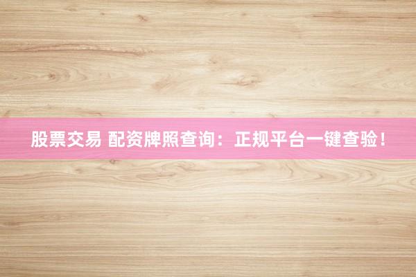 股票交易 配资牌照查询:正规平台一键查验!