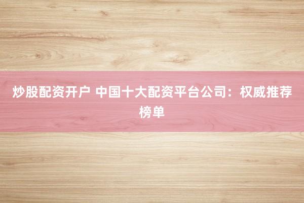 炒股配资开户 中国十大配资平台公司：权威推荐榜单