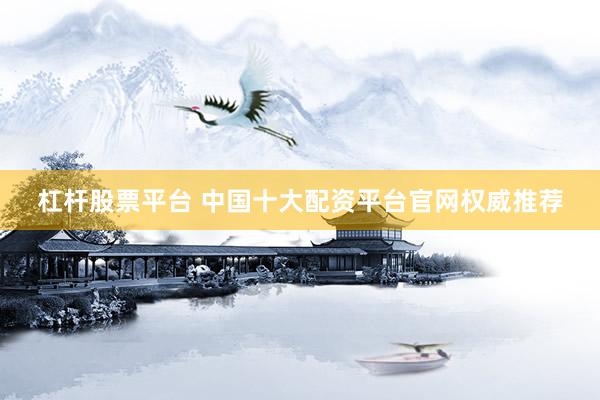 杠杆股票平台 中国十大配资平台官网权威推荐