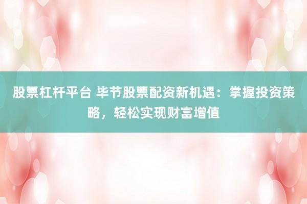 股票杠杆平台 毕节股票配资新机遇:掌握投资策略,轻松实现财富增值