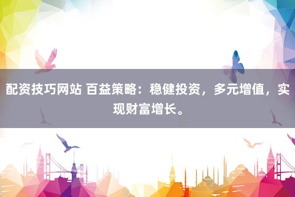 配资技巧网站 百益策略：稳健投资，多元增值，实现财富增长。