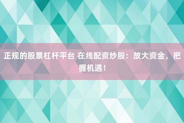 正规的股票杠杆平台 在线配资炒股：放大资金，把握机遇！