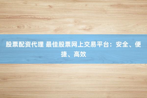 股票配资代理 最佳股票网上交易平台：安全、便捷、高效