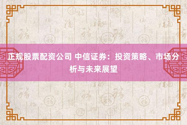 正规股票配资公司 中信证券：投资策略、市场分析与未来展望