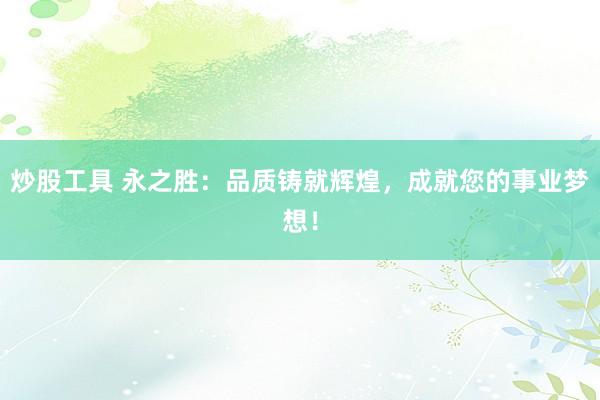 炒股工具 永之胜：品质铸就辉煌，成就您的事业梦想！