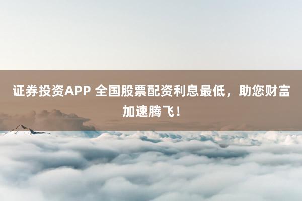 证券投资APP 全国股票配资利息最低，助您财富加速腾飞！