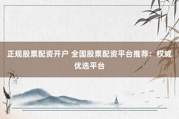 正规股票配资开户 全国股票配资平台推荐：权威优选平台