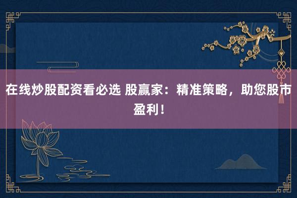 在线炒股配资看必选 股赢家：精准策略，助您股市盈利！