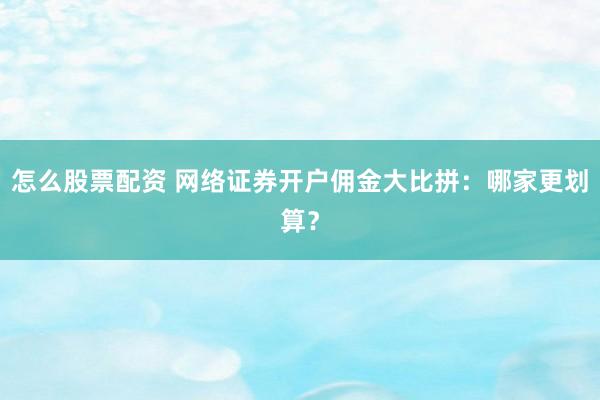 怎么股票配资 网络证券开户佣金大比拼：哪家更划算？