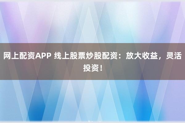 网上配资APP 线上股票炒股配资：放大收益，灵活投资！