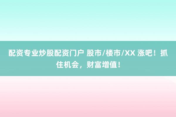 配资专业炒股配资门户 股市/楼市/XX 涨吧！抓住机会，财富增值！