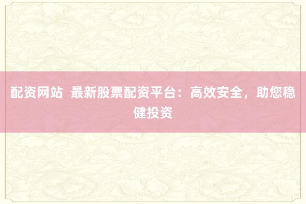 配资网站  最新股票配资平台：高效安全，助您稳健投资