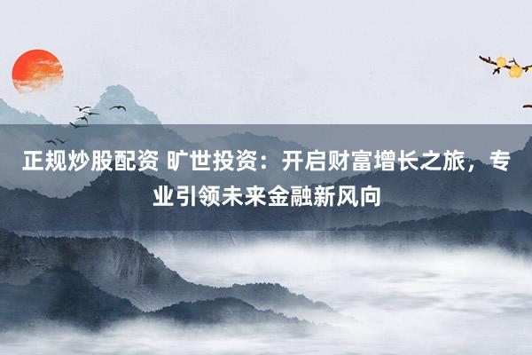 正规炒股配资 旷世投资：开启财富增长之旅，专业引领未来金融新风向