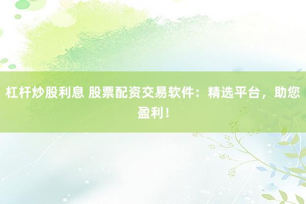 杠杆炒股利息 股票配资交易软件:精选平台,助您盈利!