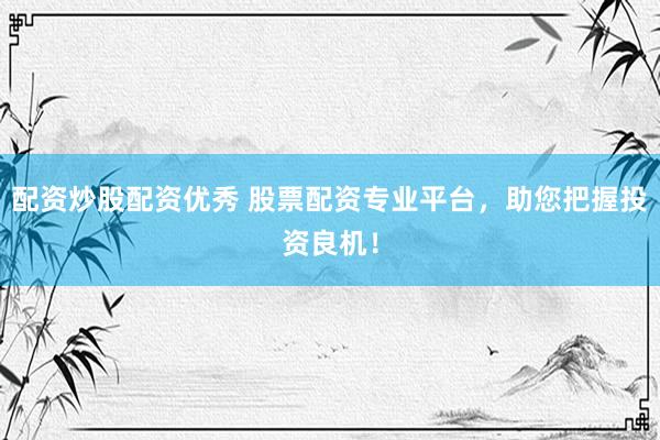 配资炒股配资优秀 股票配资专业平台，助您把握投资良机！