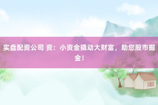 实盘配资公司 资：小资金撬动大财富，助您股市掘金！